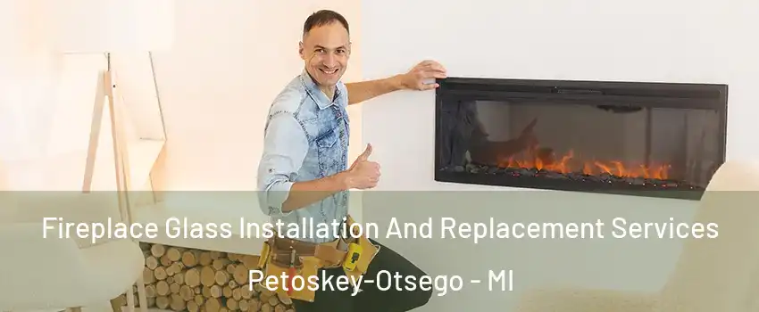 Fireplace Glass Installation And Replacement Services Petoskey-Otsego - MI