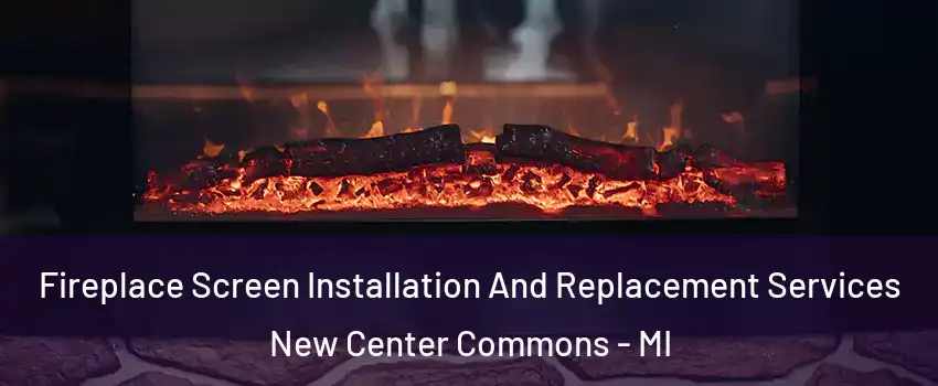 Fireplace Screen Installation And Replacement Services New Center Commons - MI