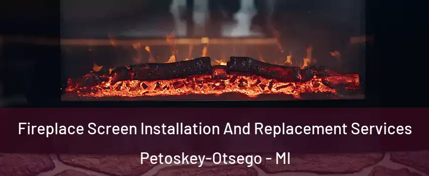 Fireplace Screen Installation And Replacement Services Petoskey-Otsego - MI